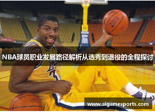 NBA球员职业发展路径解析从选秀到退役的全程探讨