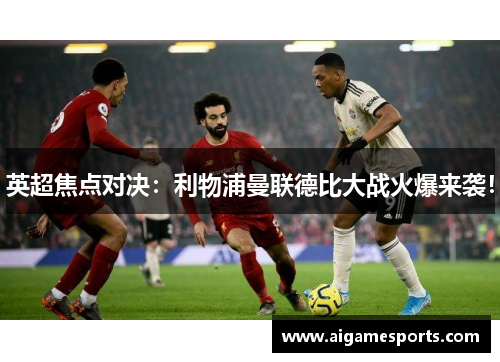 英超焦点对决：利物浦曼联德比大战火爆来袭！