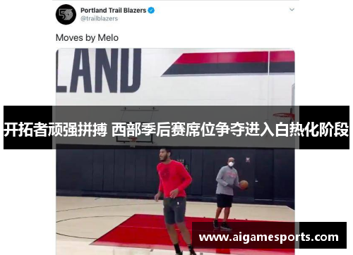开拓者顽强拼搏 西部季后赛席位争夺进入白热化阶段