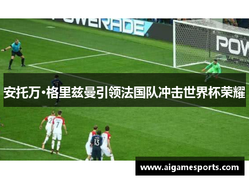 安托万·格里兹曼引领法国队冲击世界杯荣耀