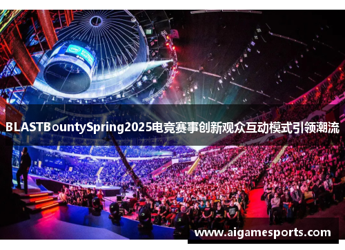 BLASTBountySpring2025电竞赛事创新观众互动模式引领潮流