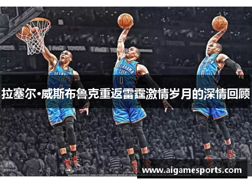拉塞尔·威斯布鲁克重返雷霆激情岁月的深情回顾