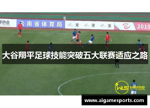 大谷翔平足球技能突破五大联赛适应之路