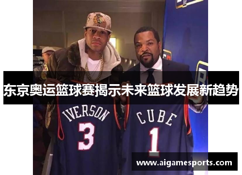 东京奥运篮球赛揭示未来篮球发展新趋势