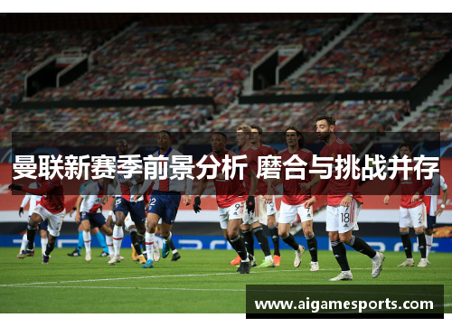 曼联新赛季前景分析 磨合与挑战并存