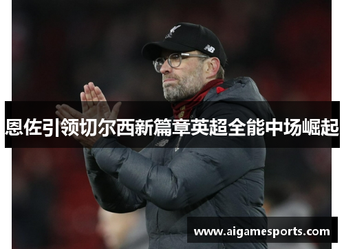恩佐引领切尔西新篇章英超全能中场崛起