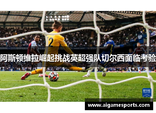 阿斯顿维拉崛起挑战英超强队切尔西面临考验