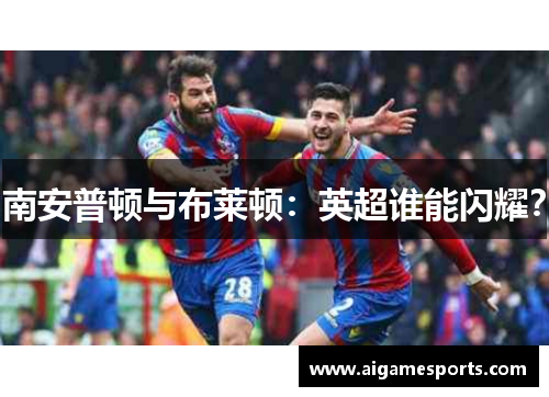 南安普顿与布莱顿：英超谁能闪耀？