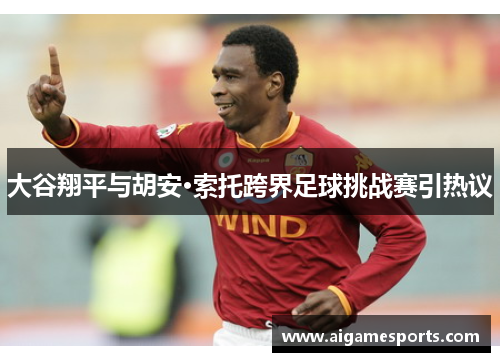 大谷翔平与胡安·索托跨界足球挑战赛引热议