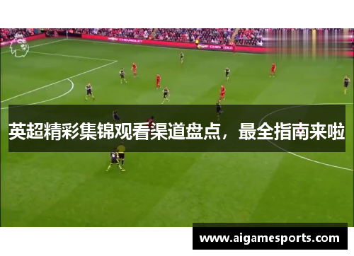 英超精彩集锦观看渠道盘点，最全指南来啦