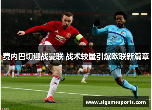 费内巴切迎战曼联 战术较量引爆欧联新篇章