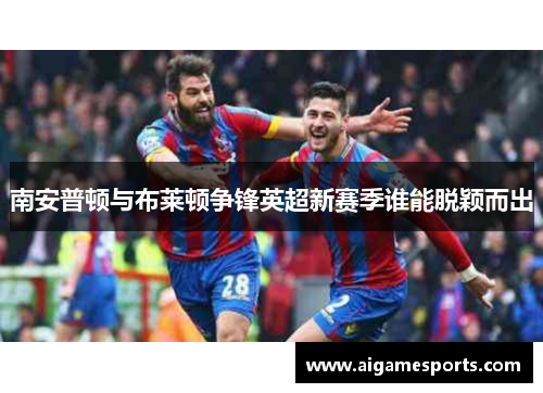 南安普顿与布莱顿争锋英超新赛季谁能脱颖而出
