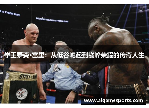 拳王泰森·富里：从低谷崛起到巅峰荣耀的传奇人生