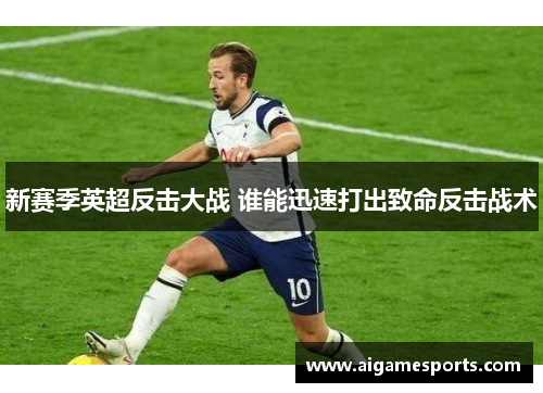 新赛季英超反击大战 谁能迅速打出致命反击战术