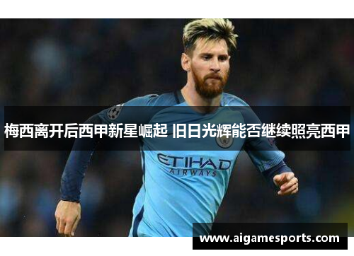 梅西离开后西甲新星崛起 旧日光辉能否继续照亮西甲
