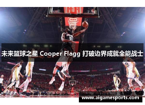 未来篮球之星 Cooper Flagg 打破边界成就全能战士