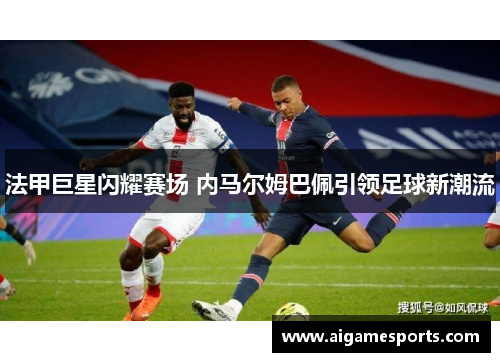 法甲巨星闪耀赛场 内马尔姆巴佩引领足球新潮流