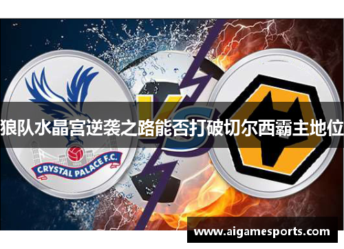 狼队水晶宫逆袭之路能否打破切尔西霸主地位